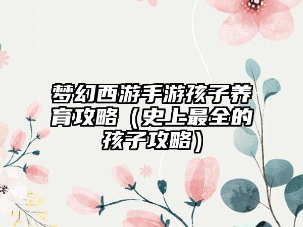梦幻西游手游孩子养育攻略（史上最全的孩子攻略）
