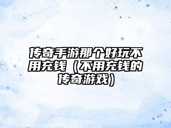 传奇手游那个好玩不用充钱（不用充钱的传奇游戏）
