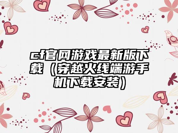 cf游戏最新版（穿越火线端游手机安装）