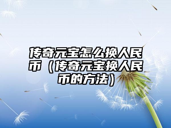 传奇元宝怎么换人民币（传奇元宝换人民币的方法）