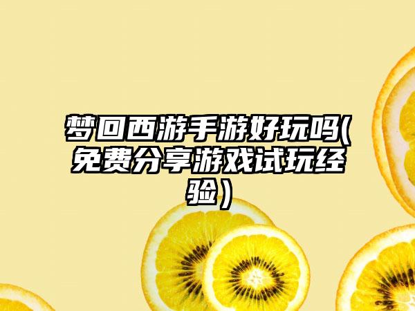 梦回西游手游好玩吗(免费分享游戏试玩经验）