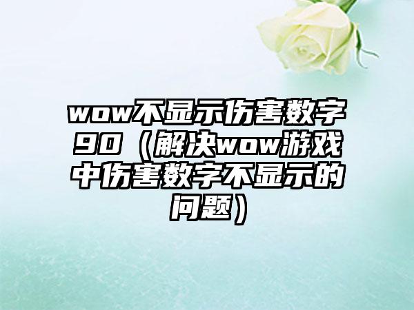 wow不显示伤害数字90（解决wow游戏中伤害数字不显示的问题）