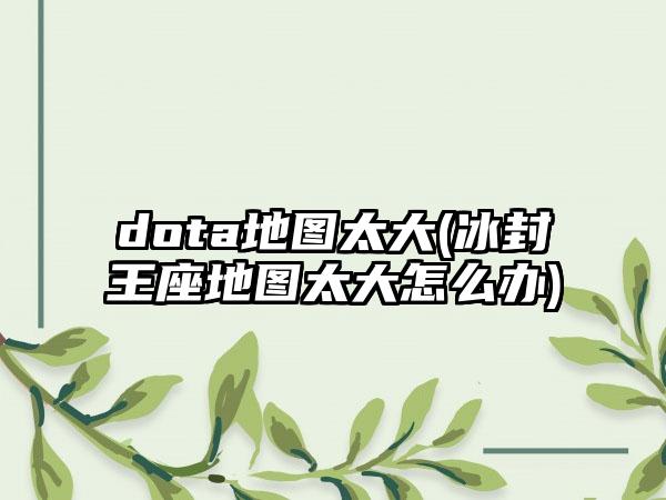 dota地图太大(冰封王座地图太大怎么办)