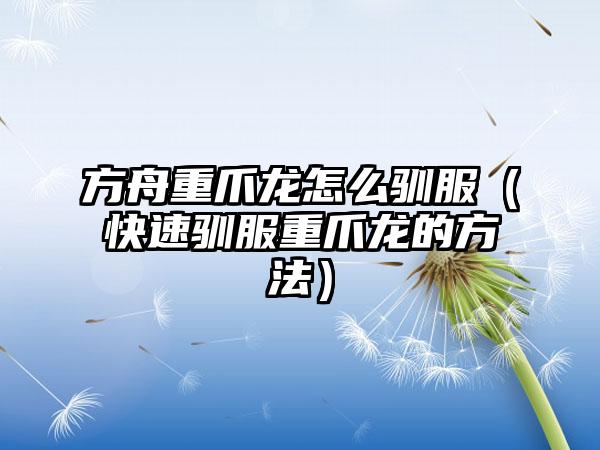方舟重爪龙怎么驯服（快速驯服重爪龙的方法）