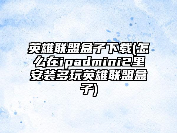 英雄联盟盒子(怎么在ipadmini2里安装多玩英雄联盟盒子)