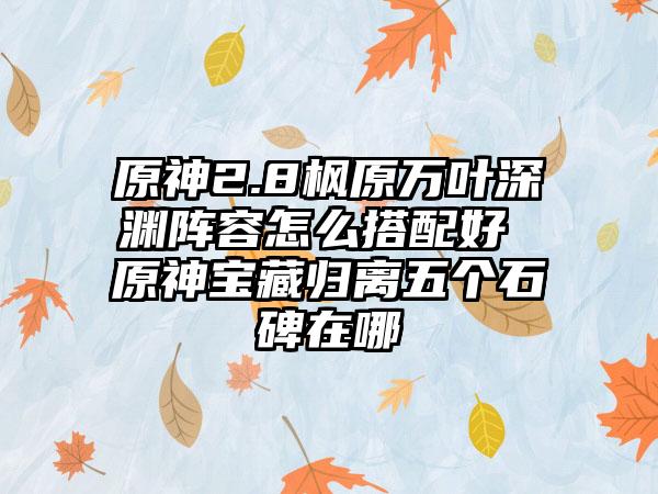 原神2.8枫原万叶深渊阵容怎么搭配好 原神宝藏归离五个石碑在哪