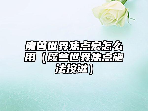 魔兽世界焦点宏怎么用（魔兽世界焦点施法按键）