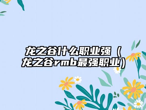 龙之谷什么职业强（龙之谷rmb最强职业）