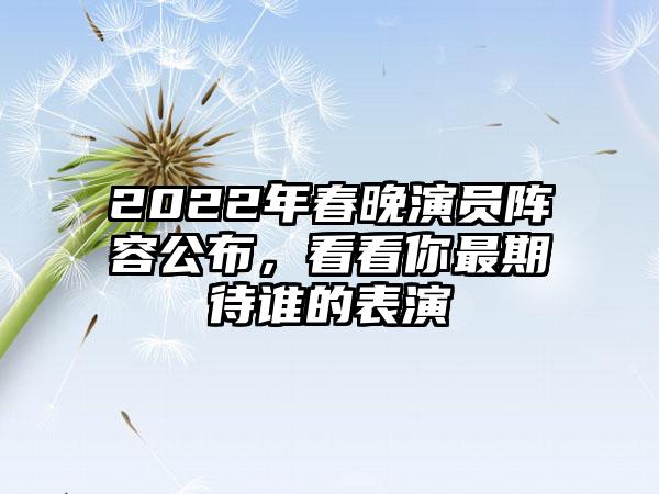 2022年春晚演员阵容公布，看看你最期待谁的表演