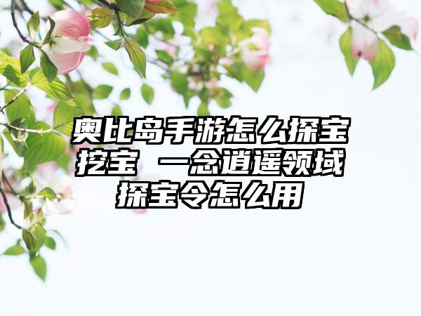 奥比岛手游怎么探宝挖宝 一念逍遥领域探宝令怎么用