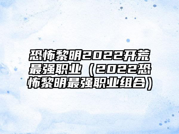 恐怖黎明2022开荒最强职业（2022恐怖黎明最强职业组合）