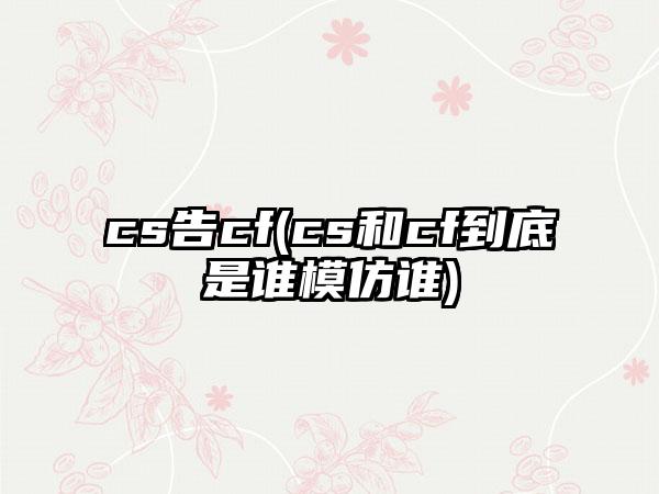 cs告cf(cs和cf到底是谁模仿谁)