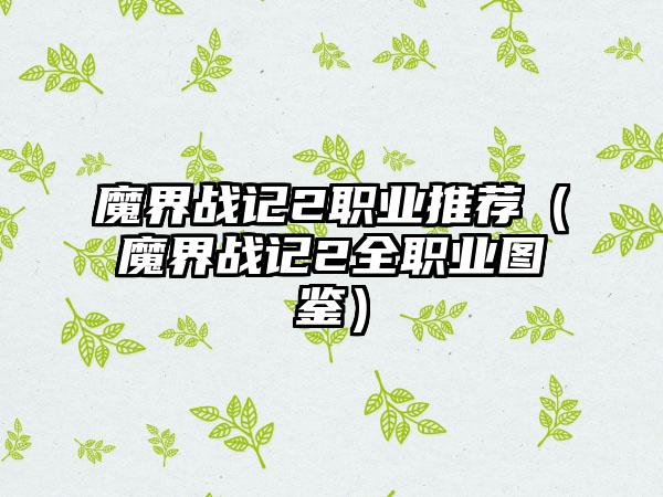 魔界战记2职业推荐（魔界战记2全职业图鉴）