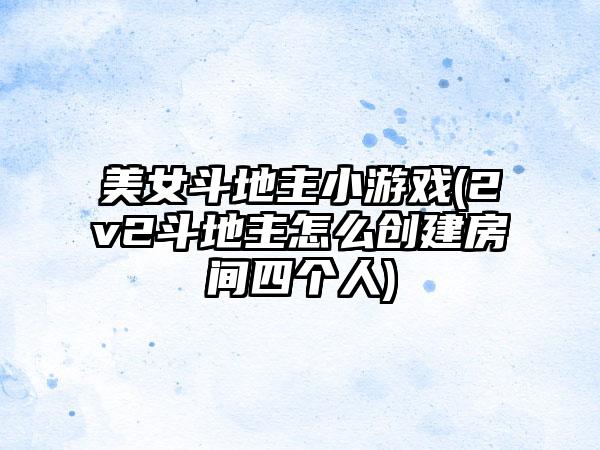 美女斗地主小游戏(2v2斗地主怎么创建房间四个人)
