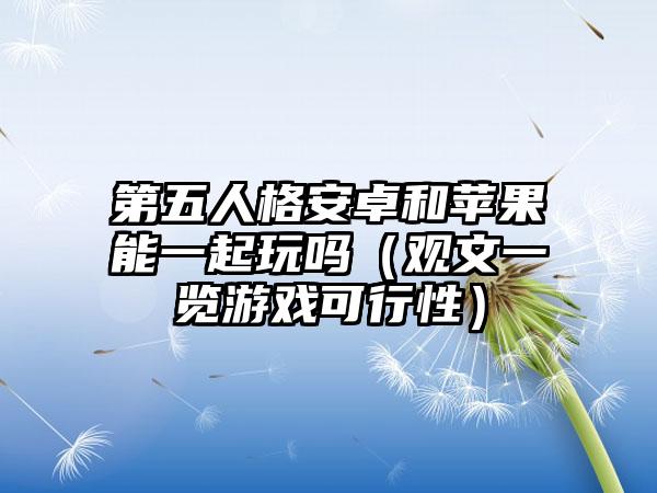 第五人格安卓和苹果能一起玩吗（观文一览游戏可行性）