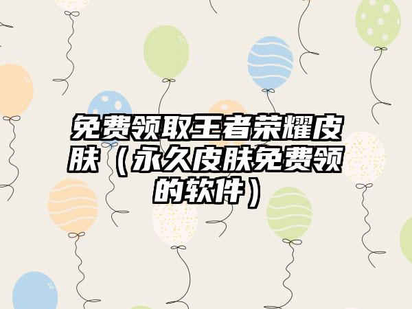 免费领取王者荣耀皮肤（永久皮肤免费领的软件）