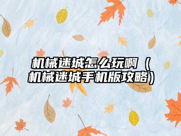 机械迷城怎么玩啊（机械迷城手机版攻略）