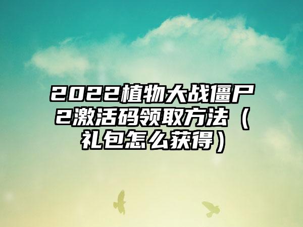 2022植物大战僵尸2激活码领取方法（礼包怎么获得）