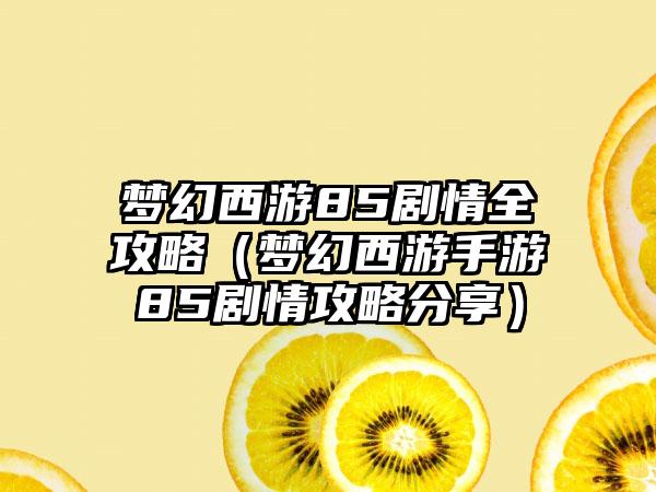 梦幻西游85剧情全攻略（梦幻西游手游85剧情攻略分享）