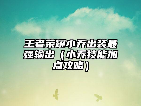 王者荣耀小乔出装最强输出（小乔技能加点攻略）