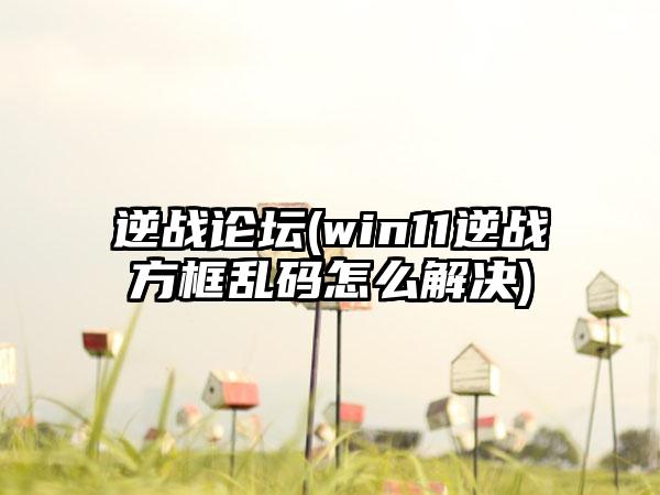 逆战论坛(win11逆战方框乱码怎么解决)