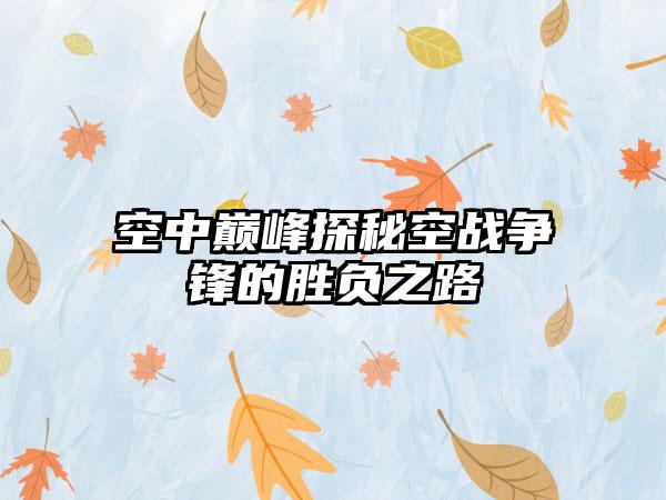 空中巅峰探秘空战争锋的胜负之路