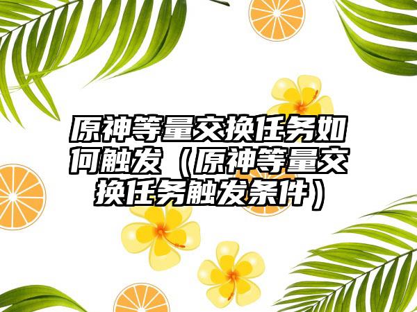 原神等量交换任务如何触发（原神等量交换任务触发条件）