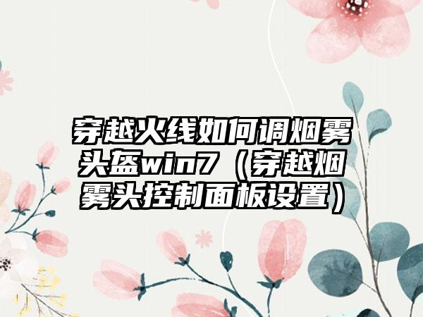 穿越火线如何调烟雾头盔win7（穿越烟雾头控制面板设置）