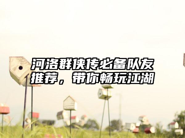河洛群侠传必备队友推荐，带你畅玩江湖