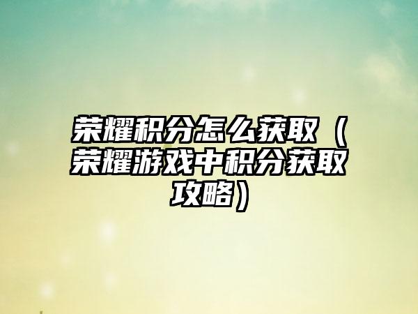 荣耀积分怎么获取（荣耀游戏中积分获取攻略）