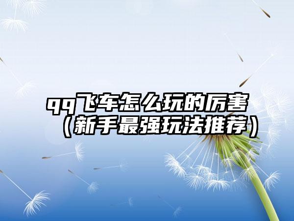qq飞车怎么玩的厉害（新手最强玩法推荐）