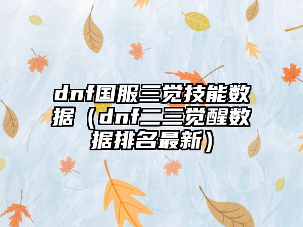 dnf国服三觉技能数据（dnf二三觉醒数据排名最新）