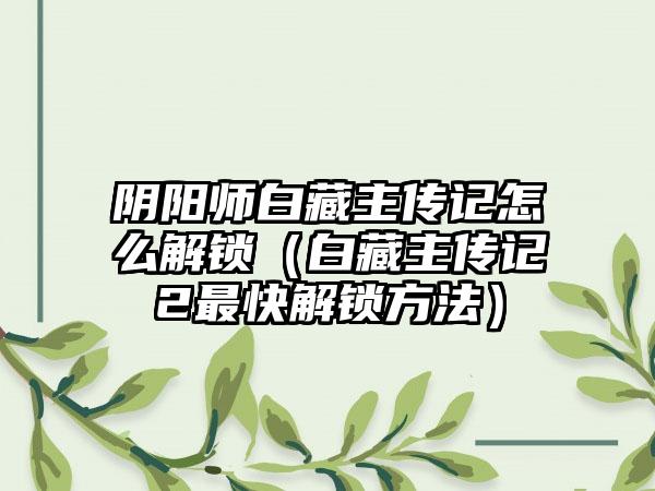 阴阳师白藏主传记怎么解锁（白藏主传记2最快解锁方法）