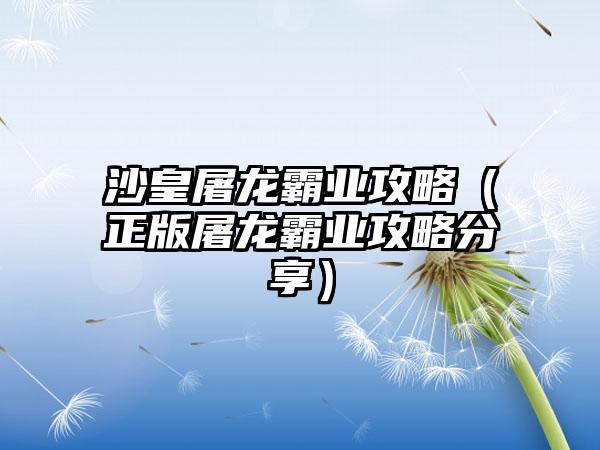 沙皇屠龙霸业攻略（正版屠龙霸业攻略分享）