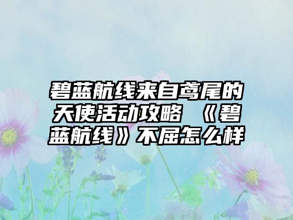 碧蓝航线来自鸢尾的天使活动攻略 《碧蓝航线》不屈怎么样