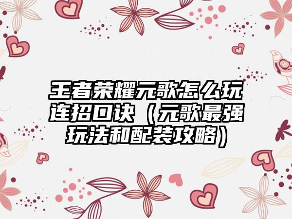 王者荣耀元歌怎么玩连招口诀（元歌最强玩法和配装攻略）