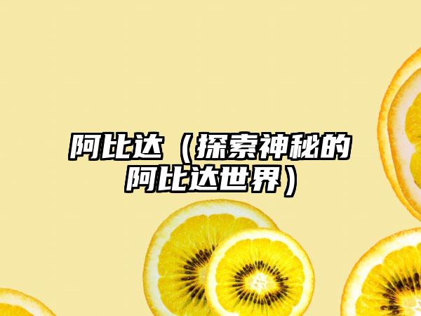阿比达（探索神秘的阿比达世界）