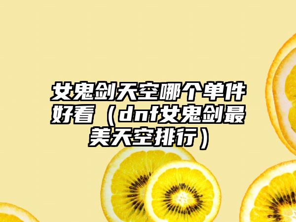 女鬼剑天空哪个单件好看（dnf女鬼剑最美天空排行）