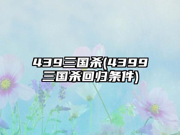 439三国杀(4399三国杀回归条件)