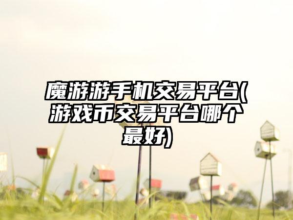 魔游游手机交易平台(游戏币交易平台哪个最好)