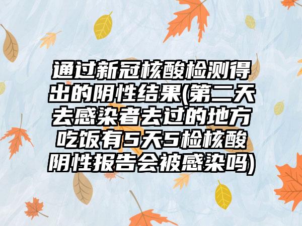 通过新冠核酸检测得出的阴性结果(第二天去感染者去过的地方吃饭有5天5检核酸阴性报告会被感染吗)