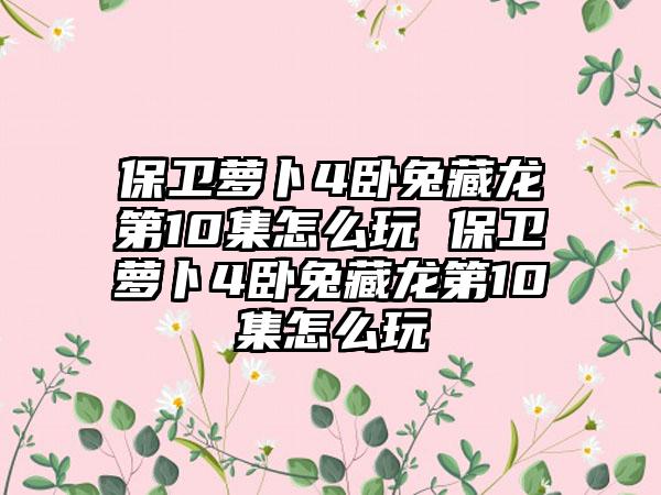 保卫萝卜4卧兔藏龙第10集怎么玩 保卫萝卜4卧兔藏龙第10集怎么玩