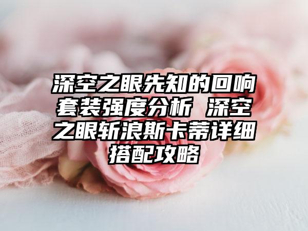 深空之眼先知的回响套装强度分析 深空之眼斩浪斯卡蒂详细搭配攻略