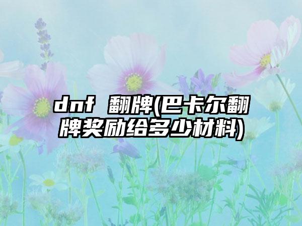 dnf 翻牌(巴卡尔翻牌奖励给多少材料)