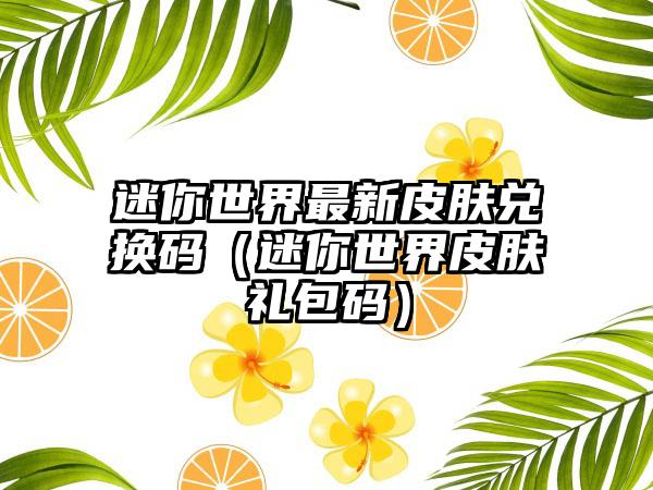 迷你世界最新皮肤兑换码（迷你世界皮肤礼包码）