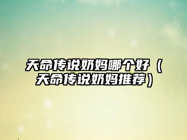 天命传说奶妈哪个好（天命传说奶妈推荐）