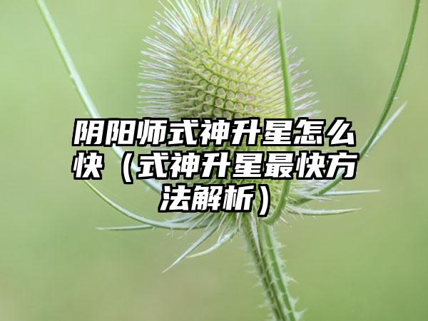 阴阳师式神升星怎么快（式神升星最快方法解析）