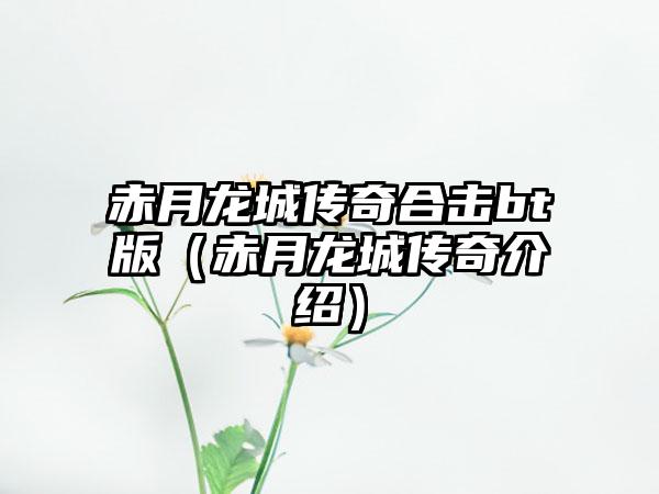 赤月龙城传奇合击bt版（赤月龙城传奇介绍）