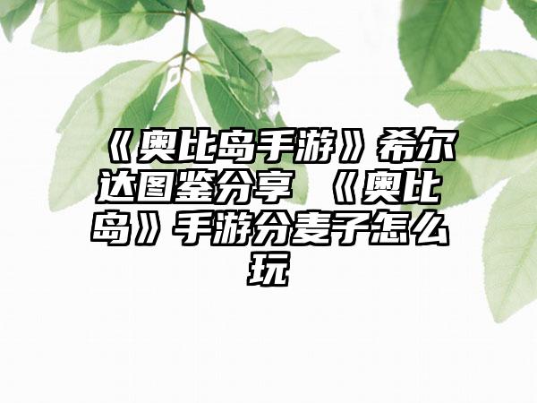 《奥比岛手游》希尔达图鉴分享 《奥比岛》手游分麦子怎么玩