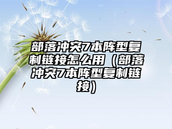 部落冲突7本阵型复制链接怎么用（部落冲突7本阵型复制链接）